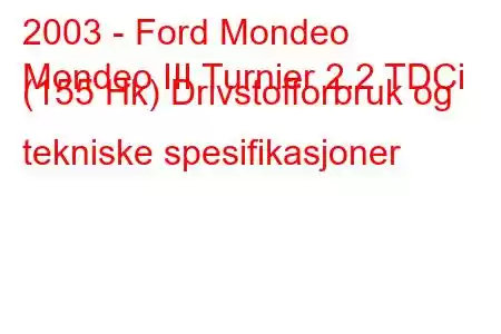 2003 - Ford Mondeo
Mondeo III Turnier 2.2 TDCi (155 Hk) Drivstofforbruk og tekniske spesifikasjoner